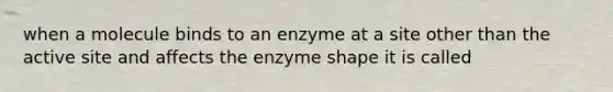 when a molecule binds to an enzyme at a site other than the active site and affects the enzyme shape it is called