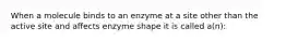 When a molecule binds to an enzyme at a site other than the active site and affects enzyme shape it is called a(n):