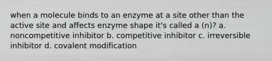 when a molecule binds to an enzyme at a site other than the active site and affects enzyme shape it's called a (n)? a. noncompetitive inhibitor b. competitive inhibitor c. irreversible inhibitor d. covalent modification