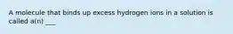 A molecule that binds up excess hydrogen ions in a solution is called a(n) ___