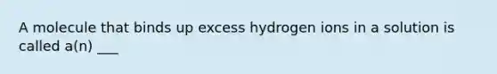 A molecule that binds up excess hydrogen ions in a solution is called a(n) ___