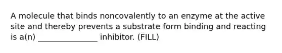 A molecule that binds noncovalently to an enzyme at the active site and thereby prevents a substrate form binding and reacting is a(n) _______________ inhibitor. (FILL)