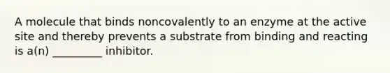 A molecule that binds noncovalently to an enzyme at the active site and thereby prevents a substrate from binding and reacting is a(n) _________ inhibitor.