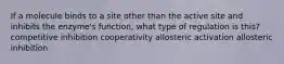 If a molecule binds to a site other than the active site and inhibits the enzyme's function, what type of regulation is this? competitive inhibition cooperativity allosteric activation allosteric inhibition