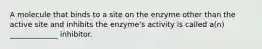 A molecule that binds to a site on the enzyme other than the active site and inhibits the enzyme's activity is called a(n) _____________ inhibitor.