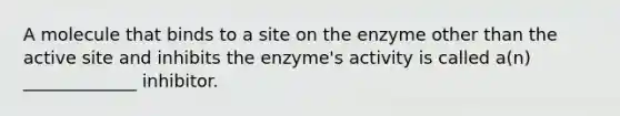 A molecule that binds to a site on the enzyme other than the active site and inhibits the enzyme's activity is called a(n) _____________ inhibitor.