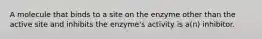 A molecule that binds to a site on the enzyme other than the active site and inhibits the enzyme's activity is a(n) inhibitor.