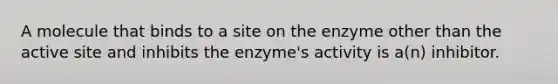 A molecule that binds to a site on the enzyme other than the active site and inhibits the enzyme's activity is a(n) inhibitor.