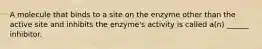 A molecule that binds to a site on the enzyme other than the active site and inhibits the enzyme's activity is called a(n) ______ inhibitor.