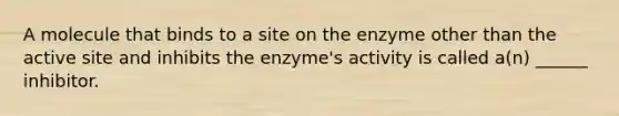 A molecule that binds to a site on the enzyme other than the active site and inhibits the enzyme's activity is called a(n) ______ inhibitor.