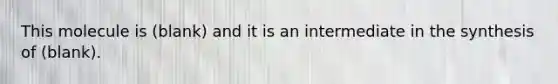 This molecule is (blank) and it is an intermediate in the synthesis of (blank).