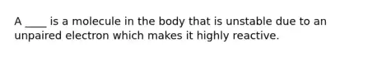 A ____ is a molecule in the body that is unstable due to an unpaired electron which makes it highly reactive.