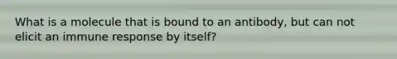 What is a molecule that is bound to an antibody, but can not elicit an immune response by itself?