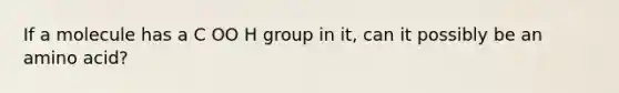 If a molecule has a C OO H group in it, can it possibly be an amino acid?