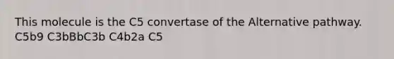 This molecule is the C5 convertase of the Alternative pathway. C5b9 C3bBbC3b C4b2a C5