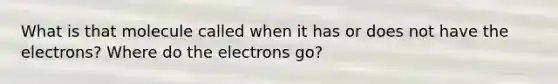 What is that molecule called when it has or does not have the electrons? Where do the electrons go?