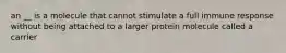 an __ is a molecule that cannot stimulate a full immune response without being attached to a larger protein molecule called a carrier