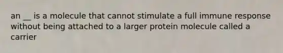 an __ is a molecule that cannot stimulate a full immune response without being attached to a larger protein molecule called a carrier