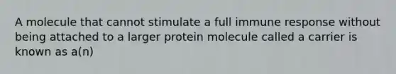 A molecule that cannot stimulate a full immune response without being attached to a larger protein molecule called a carrier is known as a(n)