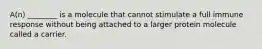 A(n) ________ is a molecule that cannot stimulate a full immune response without being attached to a larger protein molecule called a carrier.