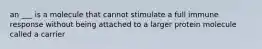 an ___ is a molecule that cannot stimulate a full immune response without being attached to a larger protein molecule called a carrier