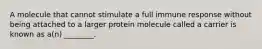 A molecule that cannot stimulate a full immune response without being attached to a larger protein molecule called a carrier is known as a(n) ________.