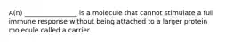 A(n) ________________ is a molecule that cannot stimulate a full immune response without being attached to a larger protein molecule called a carrier.
