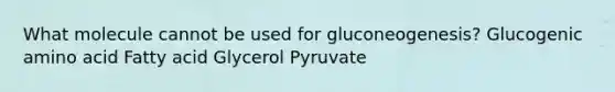 What molecule cannot be used for gluconeogenesis? Glucogenic amino acid Fatty acid Glycerol Pyruvate