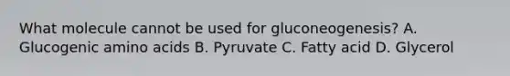 What molecule cannot be used for gluconeogenesis? A. Glucogenic amino acids B. Pyruvate C. Fatty acid D. Glycerol