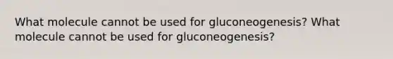 What molecule cannot be used for gluconeogenesis? What molecule cannot be used for gluconeogenesis?