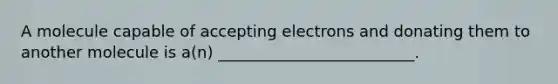 A molecule capable of accepting electrons and donating them to another molecule is a(n) _________________________.
