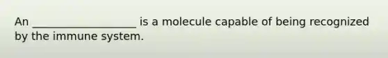 An ___________________ is a molecule capable of being recognized by the immune system.