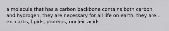 a molecule that has a carbon backbone contains both carbon and hydrogen. they are necessary for all life on earth. they are... ex. carbs, lipids, proteins, nucleic acids