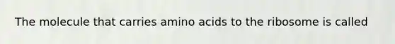 The molecule that carries amino acids to the ribosome is called