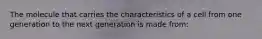 The molecule that carries the characteristics of a cell from one generation to the next generation is made from:
