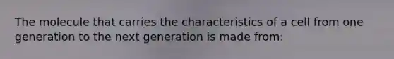The molecule that carries the characteristics of a cell from one generation to the next generation is made from: