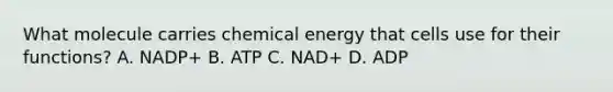 What molecule carries chemical energy that cells use for their functions? A. NADP+ B. ATP C. NAD+ D. ADP