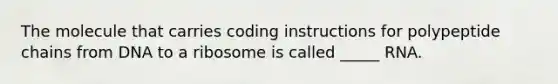 The molecule that carries coding instructions for polypeptide chains from DNA to a ribosome is called _____ RNA.