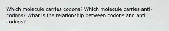 Which molecule carries codons? Which molecule carries anti-codons? What is the relationship between codons and anti-codons?