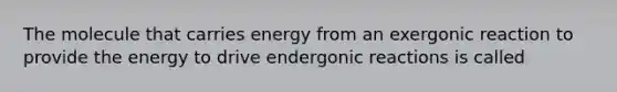 The molecule that carries energy from an exergonic reaction to provide the energy to drive endergonic reactions is called