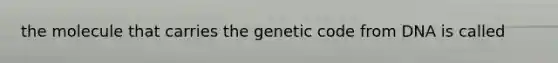 the molecule that carries the genetic code from DNA is called