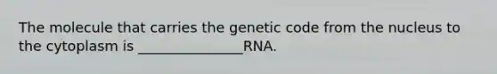 The molecule that carries the genetic code from the nucleus to the cytoplasm is _______________RNA.