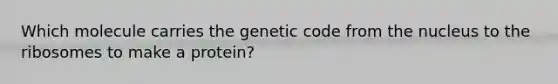 Which molecule carries the genetic code from the nucleus to the ribosomes to make a protein?