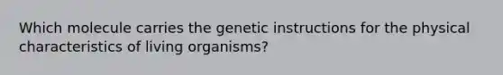 Which molecule carries the genetic instructions for the physical characteristics of living organisms?