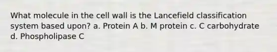 What molecule in the cell wall is the Lancefield classification system based upon? a. Protein A b. M protein c. C carbohydrate d. Phospholipase C