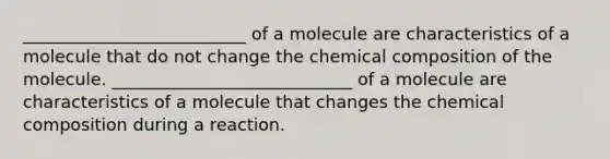 __________________________ of a molecule are characteristics of a molecule that do not change the <a href='https://www.questionai.com/knowledge/kyw8ckUHTv-chemical-composition' class='anchor-knowledge'>chemical composition</a> of the molecule. ____________________________ of a molecule are characteristics of a molecule that changes the chemical composition during a reaction.