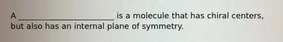 A ________________________ is a molecule that has chiral centers, but also has an internal plane of symmetry.