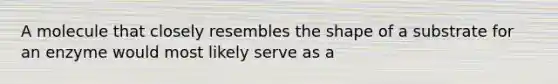 A molecule that closely resembles the shape of a substrate for an enzyme would most likely serve as a