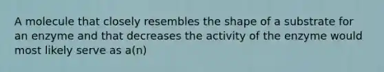 A molecule that closely resembles the shape of a substrate for an enzyme and that decreases the activity of the enzyme would most likely serve as a(n)