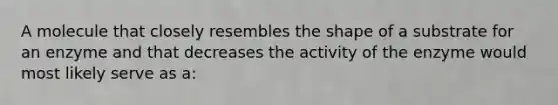 A molecule that closely resembles the shape of a substrate for an enzyme and that decreases the activity of the enzyme would most likely serve as a: